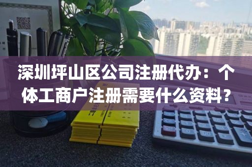深圳坪山区公司注册代办：个体工商户注册需要什么资料？