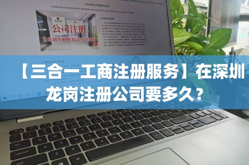 【三合一工商注册服务】在深圳龙岗注册公司要多久？