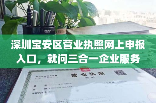 深圳宝安区营业执照网上申报入口，就问三合一企业服务