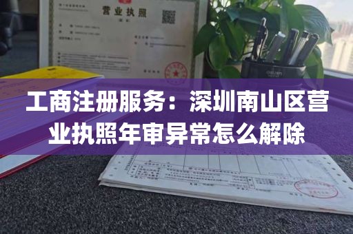 工商注册服务：深圳南山区营业执照年审异常怎么解除