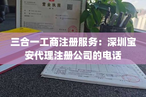 三合一工商注册服务：深圳宝安代理注册公司的电话