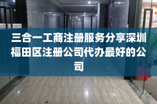 三合一工商注册服务分享深圳福田区注册公司代办最好的公司