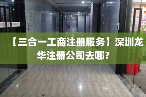 【三合一工商注册服务】深圳龙华注册公司去哪？