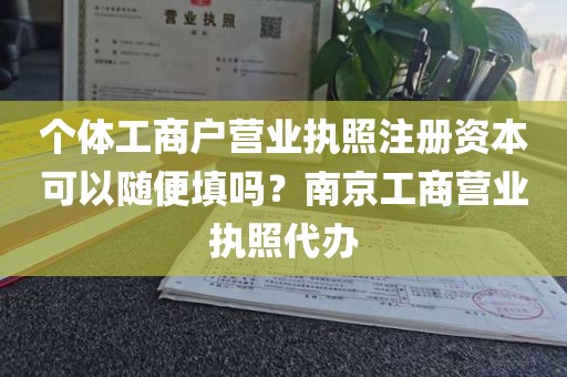 个体工商户营业执照注册资本可以随便填吗？南京工商营业执照代办