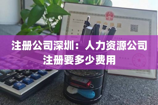 注册公司深圳：人力资源公司注册要多少费用