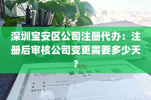 深圳宝安区公司注册代办：注册后审核公司变更需要多少天?