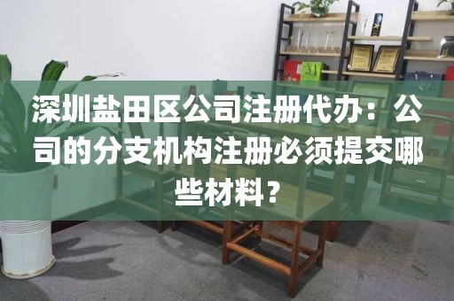 深圳盐田区公司注册代办：公司的分支机构注册必须提交哪些材料？