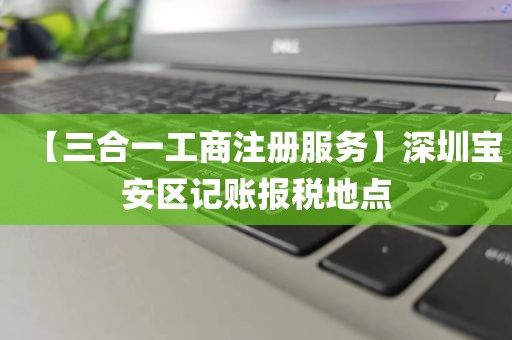 【三合一工商注册服务】深圳宝安区记账报税地点