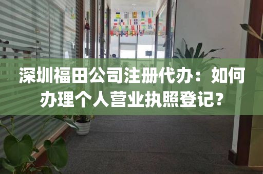 深圳福田公司注册代办：如何办理个人营业执照登记？