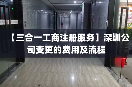 【三合一工商注册服务】深圳公司变更的费用及流程
